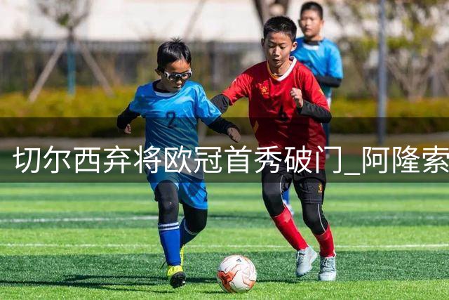 切尔西弃将欧冠首秀破门 阿隆索错放顶尖前锋