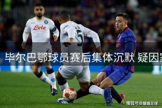 毕尔巴鄂球员赛后集体沉默 疑因家属观赛名额被取消引发不满